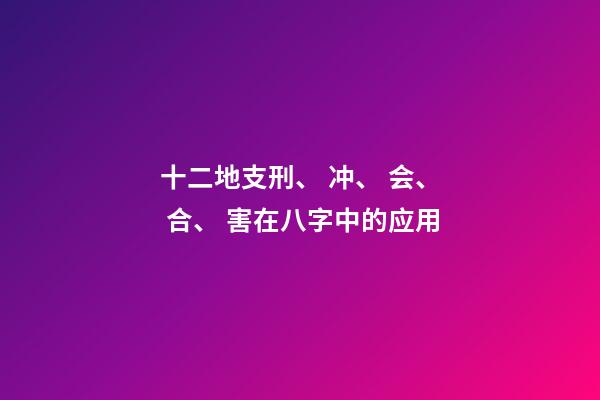 十二地支刑、 冲、 会、 合、 害在八字中的应用
